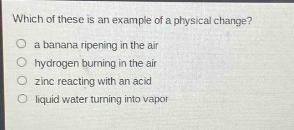 which of these is an example of a physical change?\no a banana ripening in the air\no hydrogen burning in the air\no zinc reacting with an acid\no liquid water turning into vapor