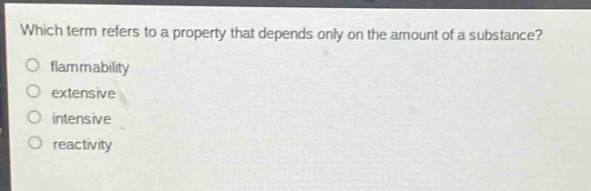 which term refers to a property that depends only on the amount of a substance?\nflammability\nextensive\nintensive\nreactivity
