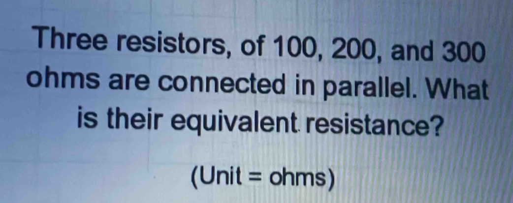 three resistors, of 100, 200, and 300 ohms are connected in parallel. what is their equivalent resistance? (unit = ohms)