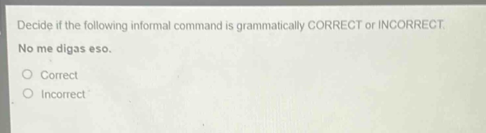 decide if the following informal command is grammatically correct or incorrect. no me digas eso. correct incorrect