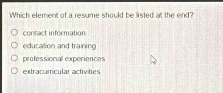 which element of a resume should be listed at the end?\no contact information\no education and training\no professional experiences\no extracurricular activities