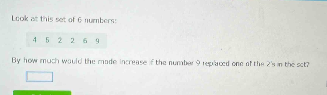 look at this set of 6 numbers: 4 5 2 2 6 9 by how much would the mode increase if the number 9 replaced one of the 2s in the set?