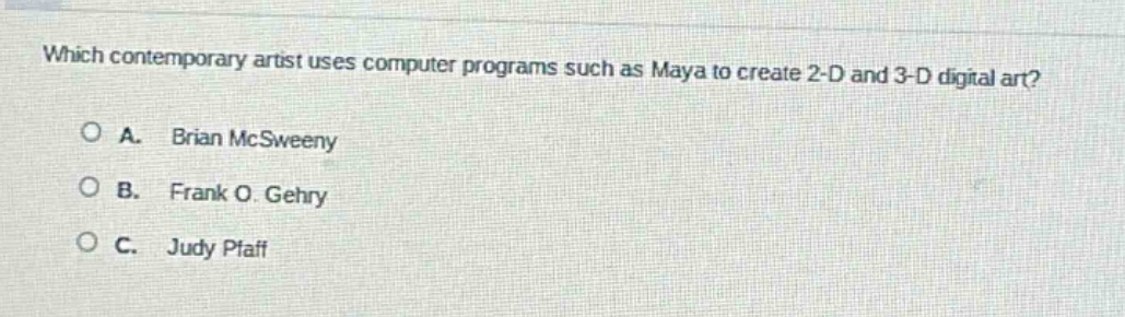 which contemporary artist uses computer programs such as maya to create 2 - d and 3 - d digital art?\na. brian mcsweeny\nb. frank o. gehry\nc. judy pfaff