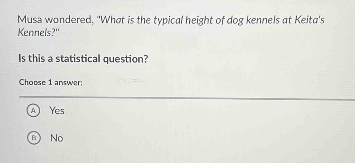 musa wondered, \what is the typical height of dog kennels at keitas kennels?\ is this a statistical question? choose 1 answer: a yes b no