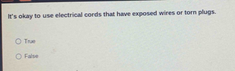 its okay to use electrical cords that have exposed wires or torn plugs.\n○ true\n○ false