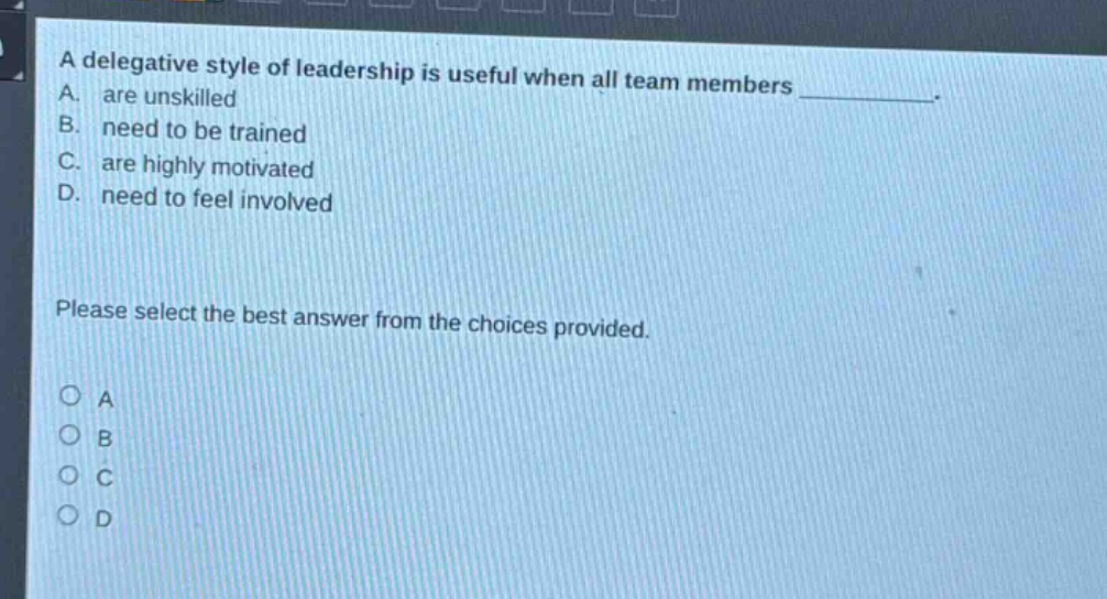 a delegative style of leadership is useful when all team members ________. a. are unskilled b. need to be trained c. are highly motivated d. need to feel involved please select the best answer from the choices provided. o a o b o c o d