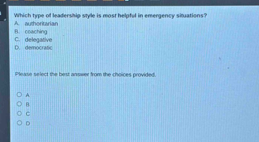 which type of leadership style is most helpful in emergency situations? a. authoritarian b. coaching c. delegative d. democratic please select the best answer from the choices provided. o a o b o c o d