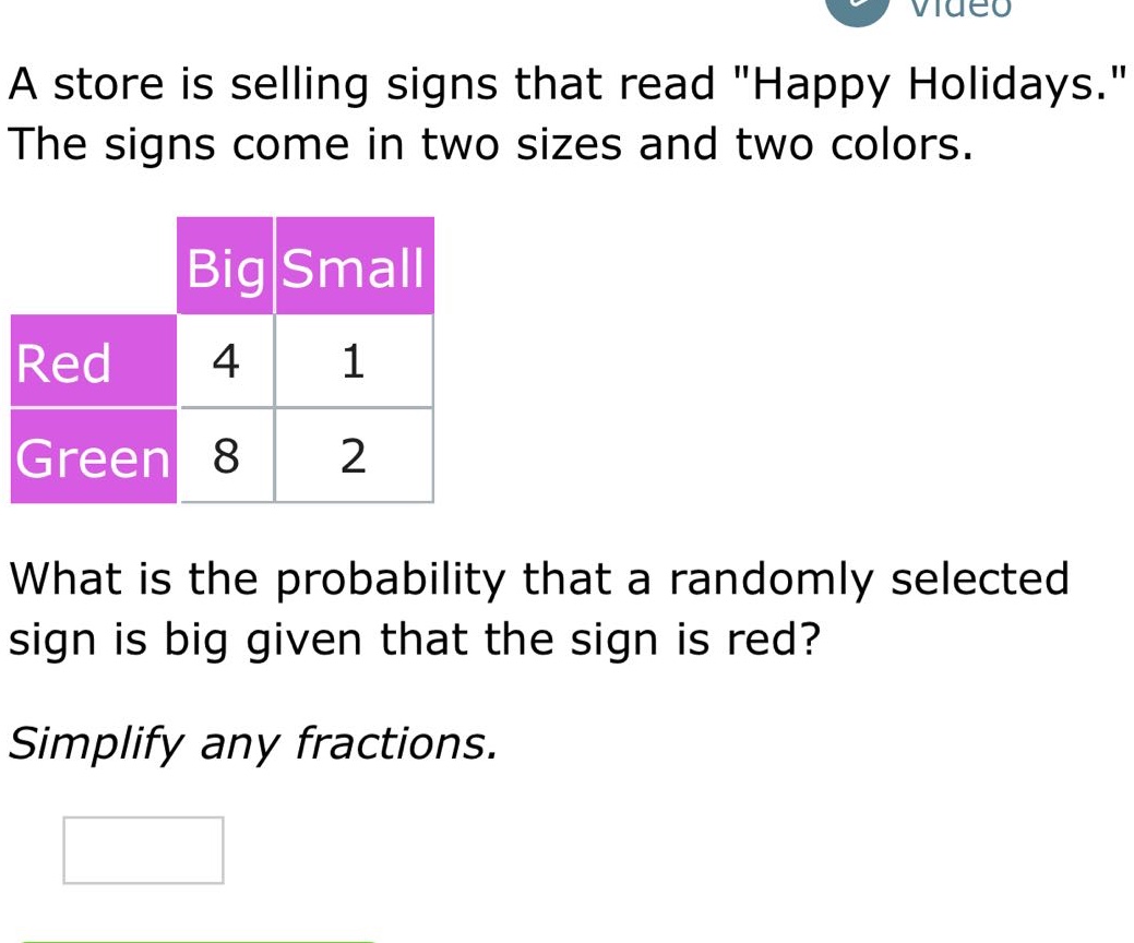 a store is selling signs that read \happy holidays.\ the signs come in two sizes and two colors. what is the probability that a randomly selected sign is big given that the sign is red? simplify any fractions.