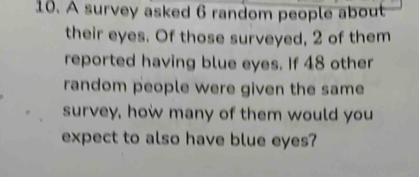 10. a survey asked 6 random people about their eyes. of those surveyed, 2 of them reported having blue eyes. if 48 other random people were given the same survey, how many of them would you expect to also have blue eyes?