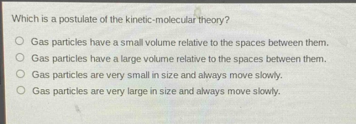 which is a postulate of the kinetic - molecular theory?\no gas particles have a small volume relative to the spaces between them.\no gas particles have a large volume relative to the spaces between them.\no gas particles are very small in size and always move slowly.\no gas particles are very large in size and always move slowly.