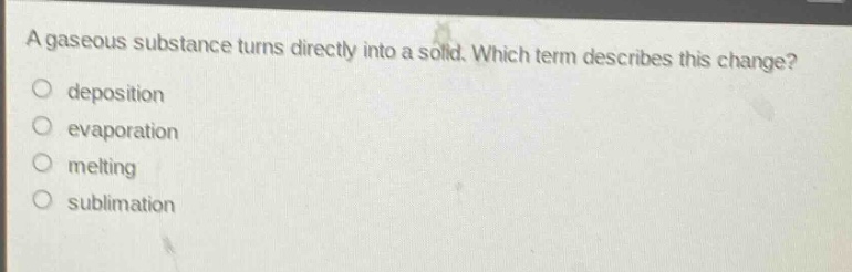 a gaseous substance turns directly into a solid. which term describes this change?\no deposition\no evaporation\no melting\no sublimation