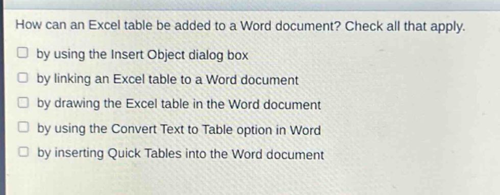 how can an excel table be added to a word document? check all that apply. by using the insert object dialog box by linking an excel table to a word document by drawing the excel table in the word document by using the convert text to table option in word by inserting quick tables into the word document