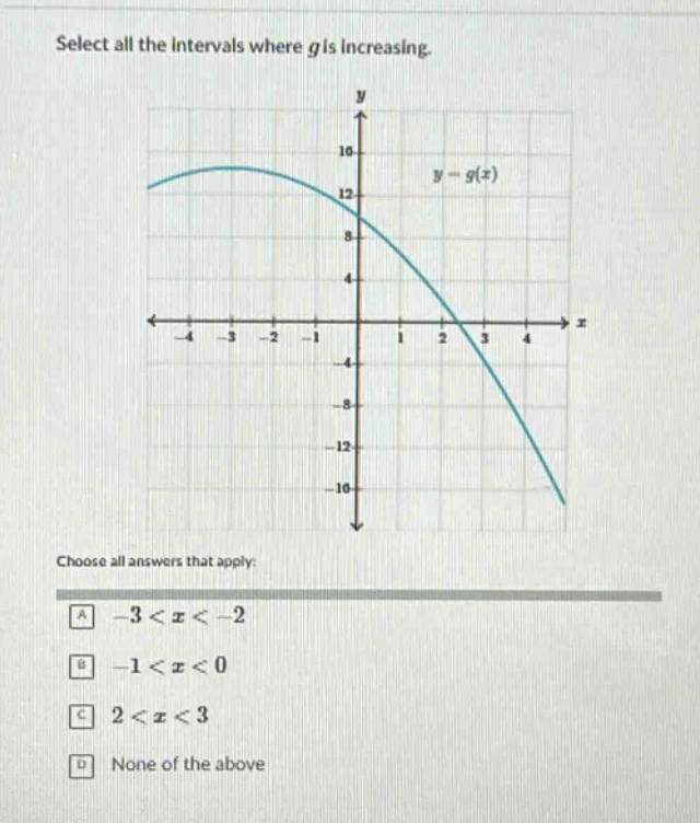 select all the intervals where g is increasing.\nchoose all answers that apply:\na -3 < x < -2\nb -1 < x < 0\nc 2 < x < 3\nd none of the above
