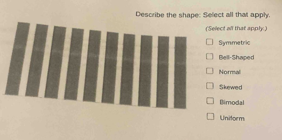 describe the shape: select all that apply. (select all that apply.) symmetric bell - shaped normal skewed bimodal uniform