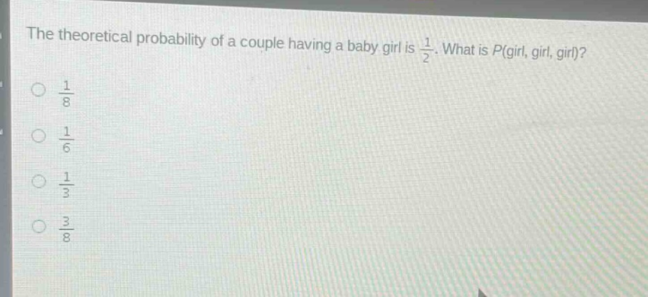 the theoretical probability of a couple having a baby girl is $\frac{1}{2}$. what is $p(\text{girl}, \text{girl}, \text{girl})$?\n$\frac{1}{8}$\n$\frac{1}{6}$\n$\frac{1}{3}$\n$\frac{3}{8}$