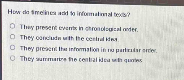 how do timelines add to informational texts?\nthey present events in chronological order.\nthey conclude with the central idea.\nthey present the information in no particular order.\nthey summarize the central idea with quotes.