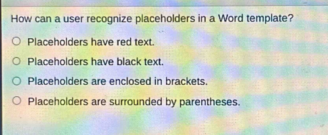 how can a user recognize placeholders in a word template?\nplaceholders have red text.\nplaceholders have black text.\nplaceholders are enclosed in brackets.\nplaceholders are surrounded by parentheses.