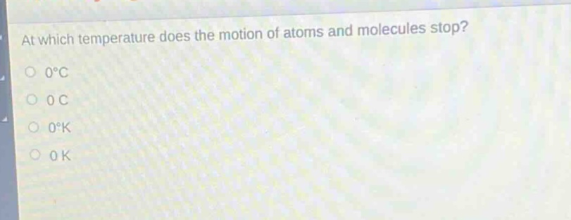 at which temperature does the motion of atoms and molecules stop?\n0°c\n0 c\n0°k\n0 k