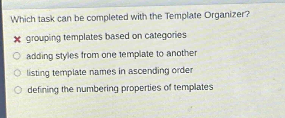 which task can be completed with the template organizer?\n× grouping templates based on categories\n○ adding styles from one template to another\n○ listing template names in ascending order\n○ defining the numbering properties of templates