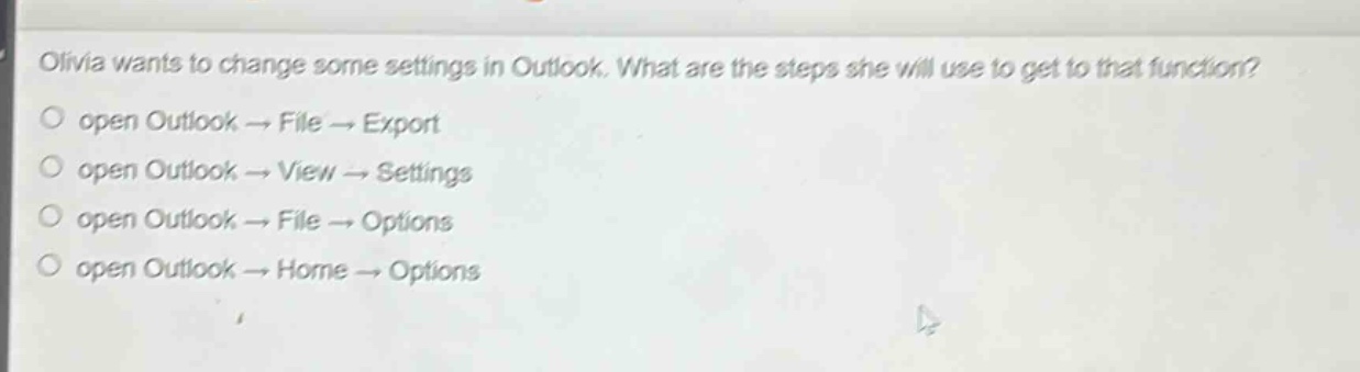 olivia wants to change some settings in outlook. what are the steps she will use to get to that function?\nopen outlook → file → export\nopen outlook → view → settings\nopen outlook → file → options\nopen outlook → home → options