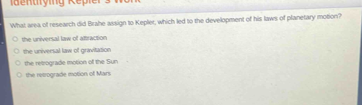 what area of research did brahe assign to kepler, which led to the development of his laws of planetary motion?\no the universal law of attraction\no the universal law of gravitation\no the retrograde motion of the sun\no the retrograde motion of mars
