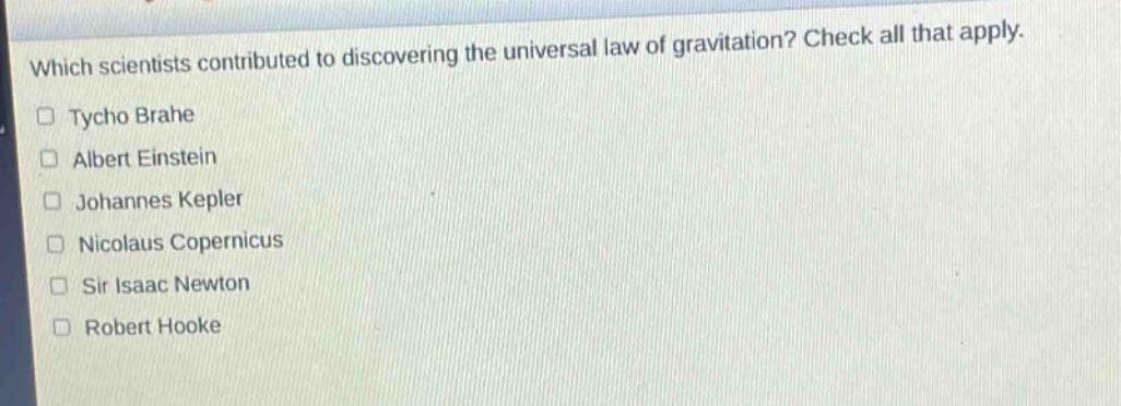which scientists contributed to discovering the universal law of gravitation? check all that apply.\n□ tycho brahe\n□ albert einstein\n□ johannes kepler\n□ nicolaus copernicus\n□ sir isaac newton\n□ robert hooke