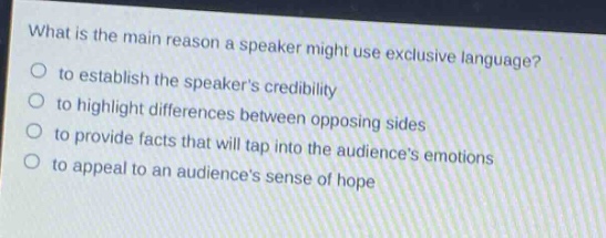 what is the main reason a speaker might use exclusive language?\no to establish the speakers credibility\no to highlight differences between opposing sides\no to provide facts that will tap into the audiences emotions\no to appeal to an audiences sense of hope