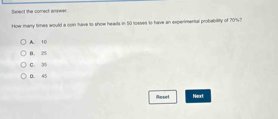select the correct answer. how many times would a coin have to show heads in 50 tosses to have an experimental probability of 70%?\na. 10\nb. 25\nc. 35\nd. 45