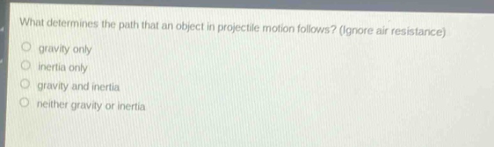 what determines the path that an object in projectile motion follows? (ignore air resistance)\no gravity only\no inertia only\no gravity and inertia\no neither gravity or inertia