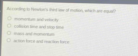 according to newtons third law of motion, which are equal?\no momentum and velocity\no collision time and stop time\no mass and momentum\no action force and reaction force
