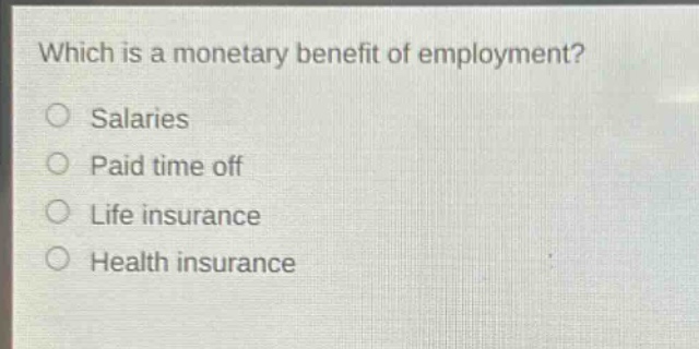 which is a monetary benefit of employment?\nsalaries\npaid time off\nlife insurance\nhealth insurance