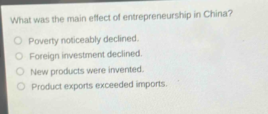 what was the main effect of entrepreneurship in china?\n○ poverty noticeably declined.\n○ foreign investment declined.\n○ new products were invented.\n○ product exports exceeded imports.
