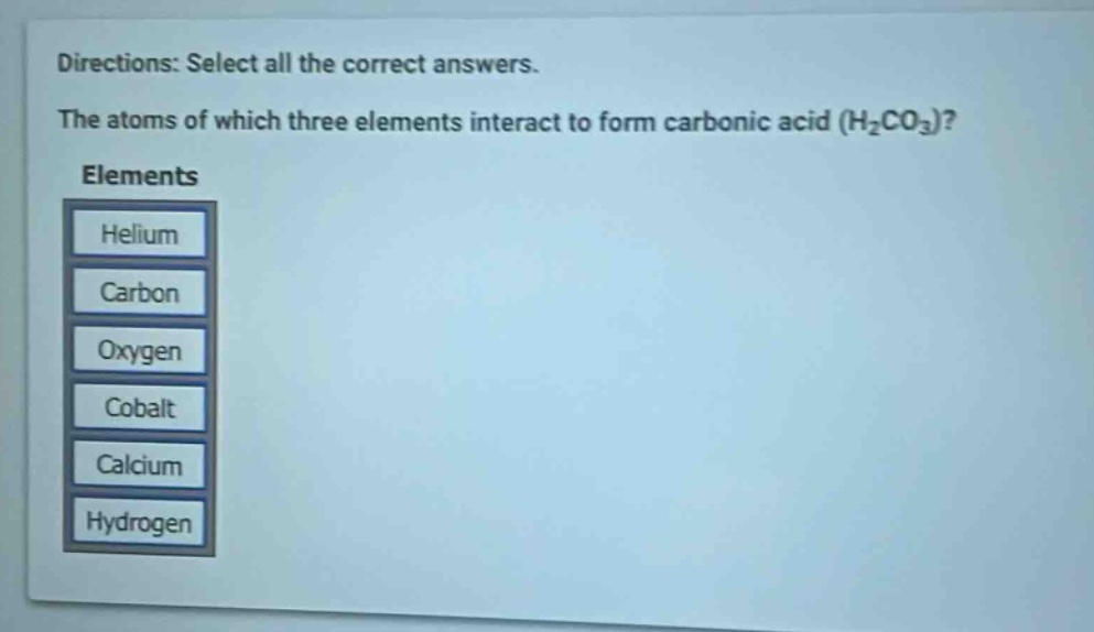 directions: select all the correct answers. the atoms of which three elements interact to form carbonic acid (h₂co₃)? elements helium carbon oxygen cobalt calcium hydrogen