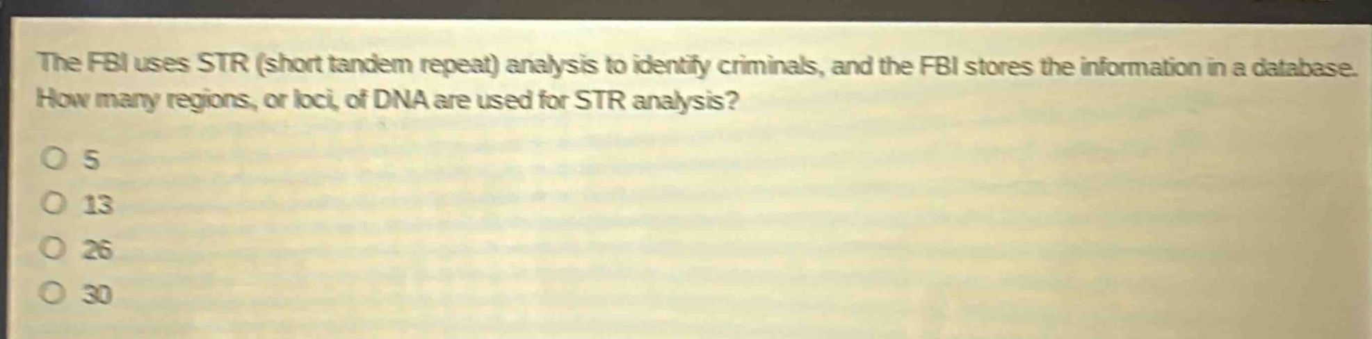 the fbi uses str (short tandem repeat) analysis to identify criminals, and the fbi stores the information in a database. how many regions, or loci, of dna are used for str analysis?\no 5\no 13\no 26\no 30