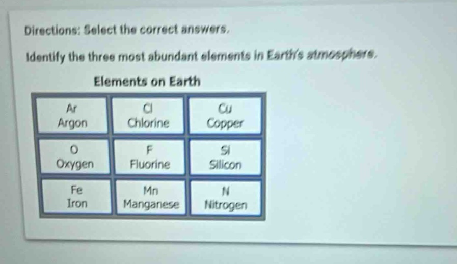 directions: select the correct answers. identify the three most abundant elements in earths atmosphere. elements on earth ar argon cl chlorine cu copper o oxygen f fluorine si silicon fe iron mn manganese n nitrogen