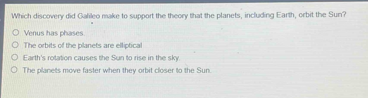 which discovery did galileo make to support the theory that the planets, including earth, orbit the sun?\no venus has phases.\no the orbits of the planets are elliptical\no earths rotation causes the sun to rise in the sky.\no the planets move faster when they orbit closer to the sun.