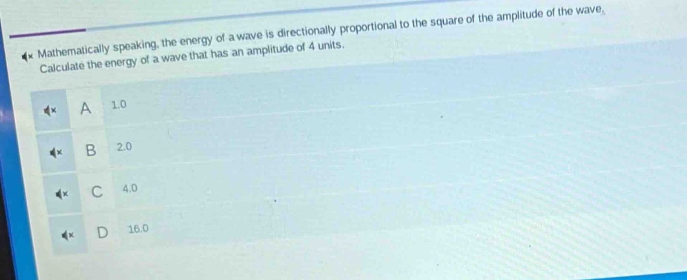 mathematically speaking, the energy of a wave is directionally proportional to the square of the amplitude of the wave. calculate the energy of a wave that has an amplitude of 4 units.\na 1.0\nb 2.0\nc 4.0\nd 16.0