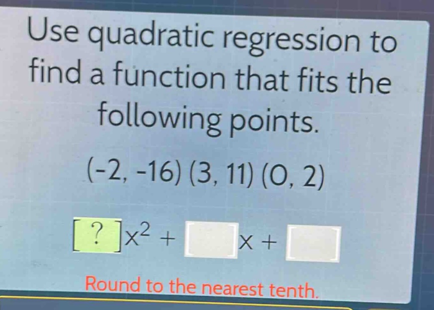 use quadratic regression to find a function that fits the following points. (-2, -16) (3, 11) (0, 2) ?x² + x + round to the nearest tenth.