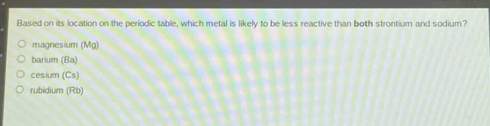 based on its location on the periodic table, which metal is likely to be less reactive than both strontium and sodium?\n- magnesium (mg)\n- barium (ba)\n- cesium (cs)\n- rubidium (rb)