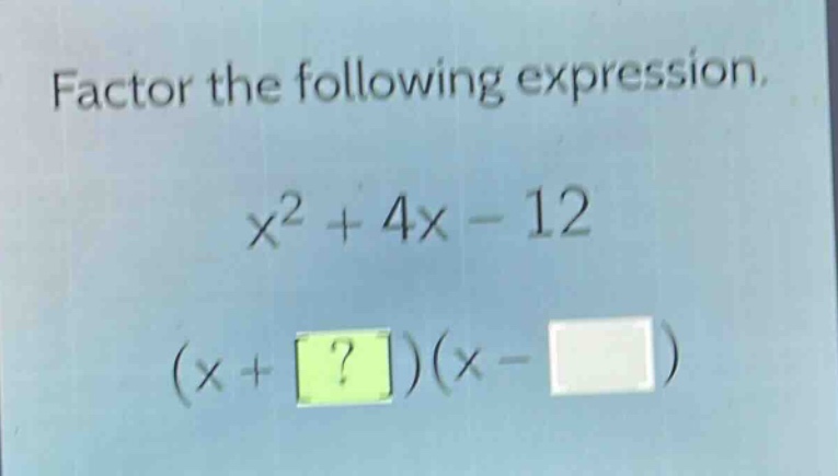 factor the following expression.\nx² + 4x - 12\n(x + ?)(x - )