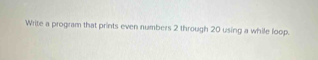 write a program that prints even numbers 2 through 20 using a while loop.