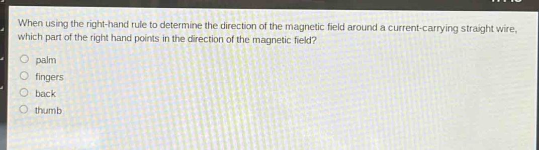 when using the right - hand rule to determine the direction of the magnetic field around a current - carrying straight wire, which part of the right hand points in the direction of the magnetic field?\no palm\no fingers\no back\no thumb