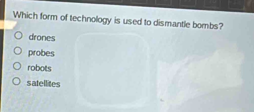 which form of technology is used to dismantle bombs?\n○ drones\n○ probes\n○ robots\n○ satellites