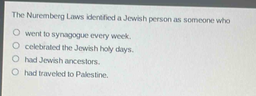 the nuremberg laws identified a jewish person as someone who\no went to synagogue every week.\no celebrated the jewish holy days.\no had jewish ancestors.\no had traveled to palestine.
