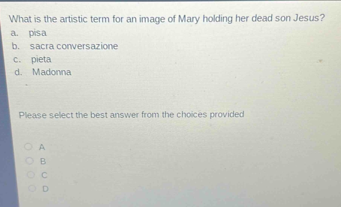 what is the artistic term for an image of mary holding her dead son jesus?\na. pisa\nb. sacra conversazione\nc. pieta\nd. madonna\nplease select the best answer from the choices provided\na\nb\nc\nd