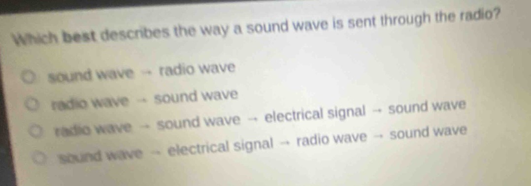 which best describes the way a sound wave is sent through the radio?\no sound wave → radio wave\no radio wave → sound wave\no radio wave → sound wave → electrical signal → sound wave\no sound wave → electrical signal → radio wave → sound wave