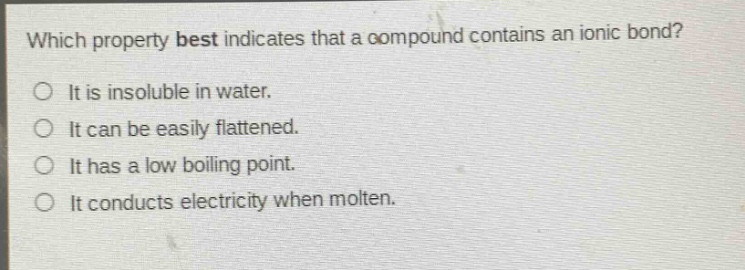 which property best indicates that a compound contains an ionic bond?\no it is insoluble in water.\no it can be easily flattened.\no it has a low boiling point.\no it conducts electricity when molten.