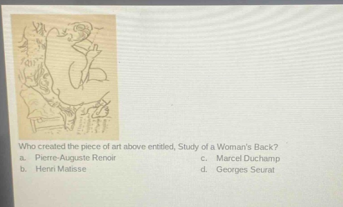 who created the piece of art above entitled, study of a womans back?\na. pierre - auguste renoir c. marcel duchamp\nb. henri matisse d. georges seurat