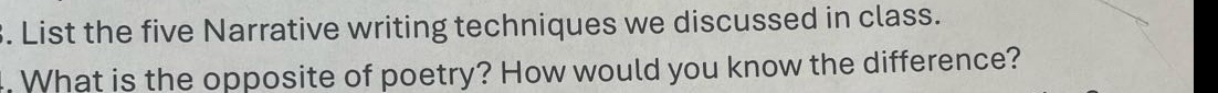 1. list the five narrative writing techniques we discussed in class.\n2. what is the opposite of poetry? how would you know the difference?