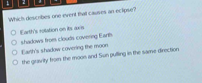 which describes one event that causes an eclipse?\no earths rotation on its axis\no shadows from clouds covering earth\no earths shadow covering the moon\no the gravity from the moon and sun pulling in the same direction